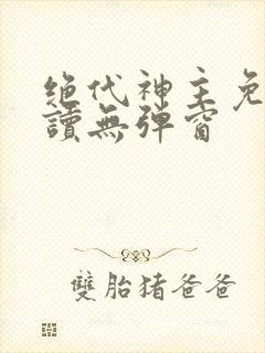 绝代神主免费阅读无弹窗