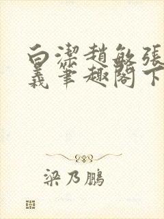 白洁赵敏张倩高义笔趣阁下载谁是谁