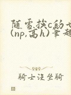 随处挨c的世界(np,高h)笔趣阁