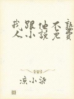 我跟他不熟笑佳人小说免费阅读