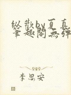 纵欢by夏真真笔趣阁无弹窗最新章节更