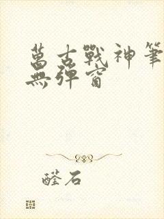 万古战神笔趣阁无弹窗