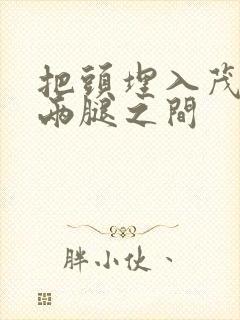 把头埋入茂密的两腿之间