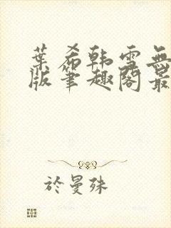 叶希韩雪无删减版笔趣阁最新章节更