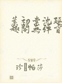 叶初棠沈延川笔趣阁无弹窗义