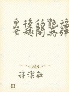 皇后的艳福生活笔趣阁无弹窗免费阅