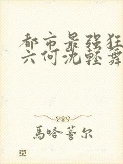 都市最强狂兵陈六何沈轻舞笔趣阁