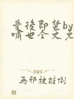 爱后即焚by林啸也全文免费阅读笔趣阁