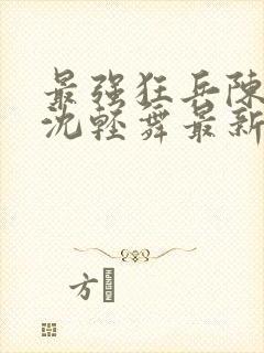 最强狂兵陈六何沈轻舞最新章节