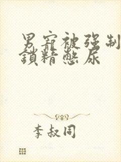 男宠被强制灌水锁精憋尿