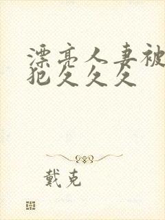 漂亮人妻被公侵犯久久久