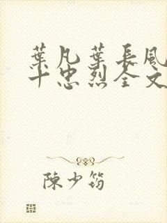 叶凡叶长风一门十忠烈全文在线阅读