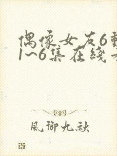 偶像女友6动漫1~6集在线看