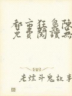 都市狂枭陈六何免费阅读无弹窗