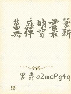 万历明君笔趣阁无弹窗最新章节