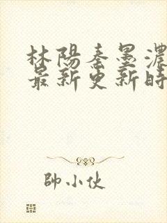 林阳秦墨浓小说最新更新时间