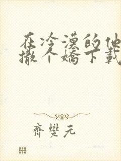 在冷漠的他怀里撒个娇下载全本txt