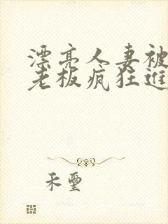 漂亮人妻被黑人老板疯狂进入