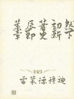 叶辰萧初然最新章节更新下