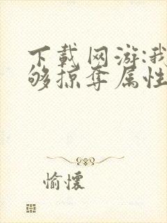 下载网游:我能够掠夺属性