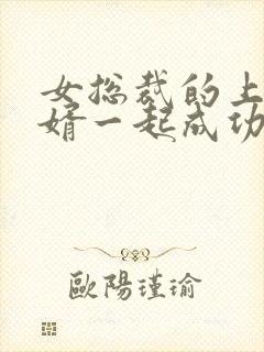 女总裁的上门女婿一起成功