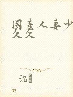 国产人妻少妇久久久