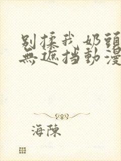 别揉我奶头嗯啊无遮挡动漫