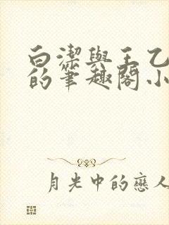 白洁与王乙高义的笔趣阁小说篇