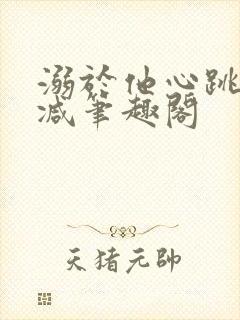 溺于他心跳无删减笔趣阁