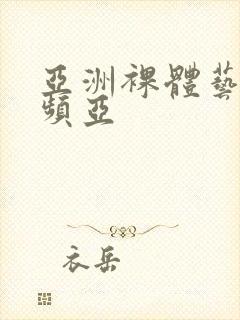 亚洲裸体艺术视频亚