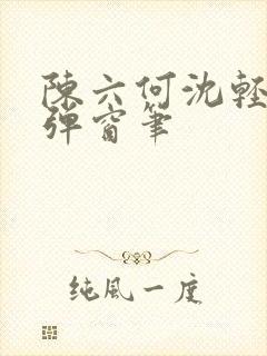 陈六何沈轻舞无弹窗笔