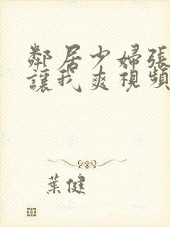 邻居少妇张开腿让我爽视频