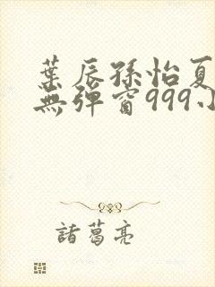 叶辰孙怡夏若雪无弹窗999小说网