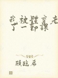 我被体育老师c了一节课