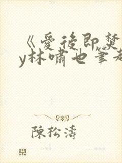 《爱后即焚》by林啸也笔趣阁