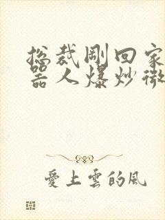 总裁刚回家被机器人爆炒微博