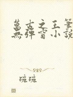 万古之王笔趣阁无弹窗小说