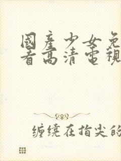 国产少女免费观看高清电视剧韩剧