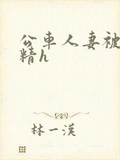 公车人妻被灌满精h