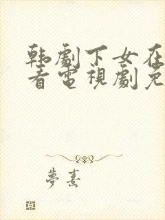 韩剧下女在线观看电视剧免费高清