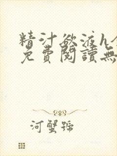 精汁欲液h全文免费阅读无弹窗笔趣阁