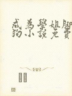 成为学姐脚下的狗小说免费阅读