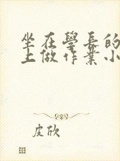坐在学长的巨大上做作业小说
