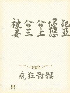 被公公侵犯的人妻三上悠亚