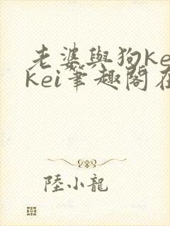 老婆与狗keikei笔趣阁在线阅读