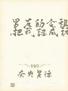 男友的合租室友,把我认成玩偶了王伟