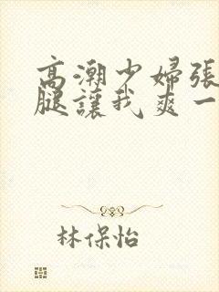 高潮少妇张开双腿让我爽一夜