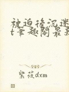 被迫后沉迷txt笔趣阁最新章节