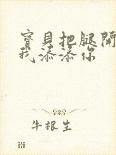 宝贝把腿开大让我添添你