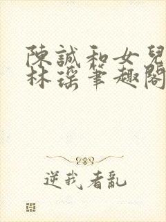 陈诚和女儿闺蜜林瑶笔趣阁小说封面